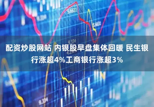 配资炒股网站 内银股早盘集体回暖 民生银行涨超4%工商银行涨超3%