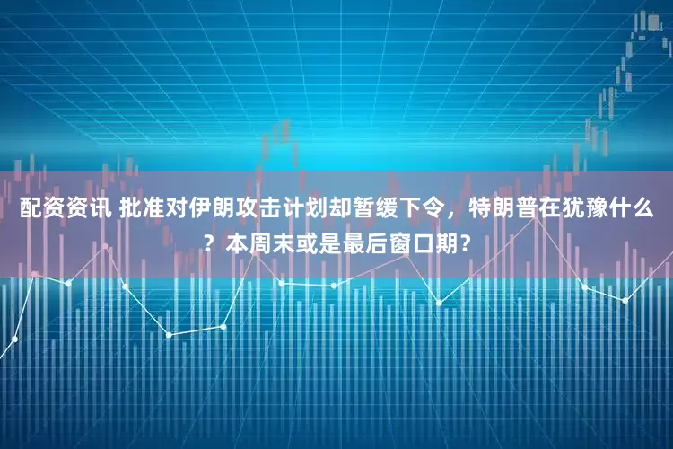 配资资讯 批准对伊朗攻击计划却暂缓下令，特朗普在犹豫什么？本周末或是最后窗口期？