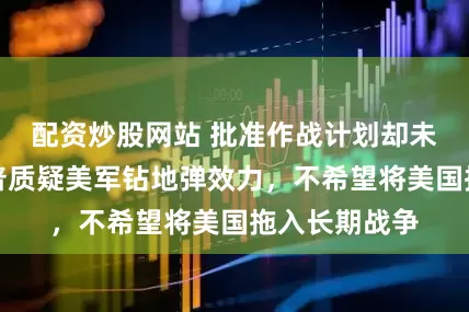 配资炒股网站 批准作战计划却未下令！特朗普质疑美军钻地弹效力，不希望将美国拖入长期战争
