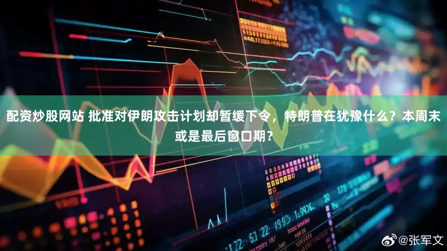 配资炒股网站 批准对伊朗攻击计划却暂缓下令，特朗普在犹豫什么？本周末或是最后窗口期？