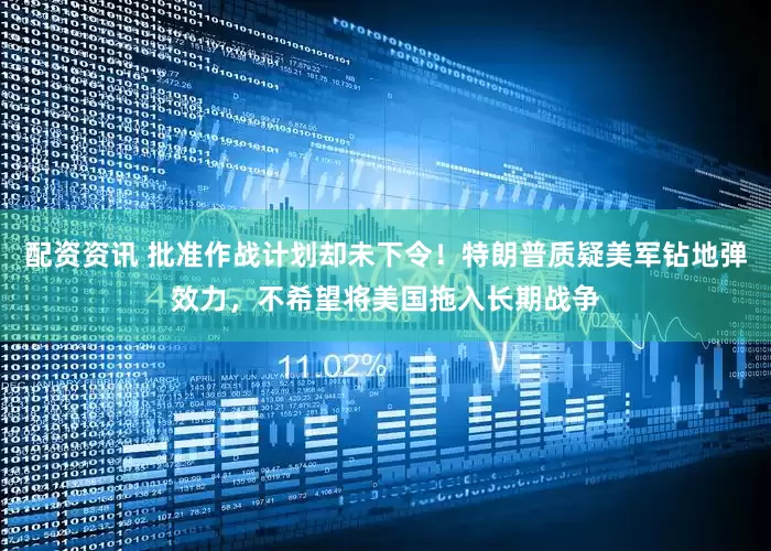 配资资讯 批准作战计划却未下令！特朗普质疑美军钻地弹效力，不希望将美国拖入长期战争