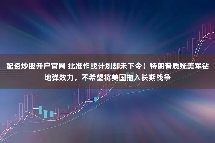 配资炒股开户官网 批准作战计划却未下令！特朗普质疑美军钻地弹效力，不希望将美国拖入长期战争
