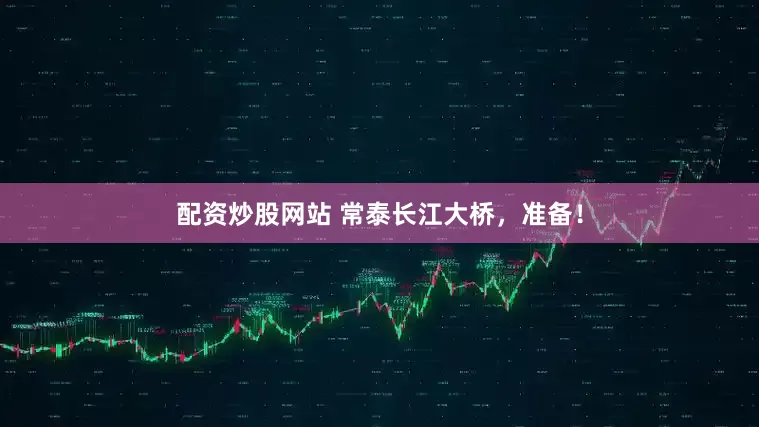 配资炒股网站 常泰长江大桥，准备！