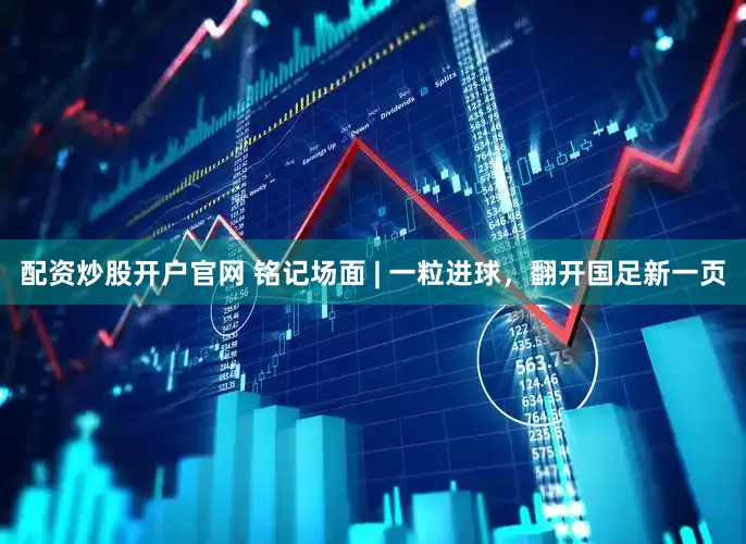 配资炒股开户官网 铭记场面 | 一粒进球，翻开国足新一页