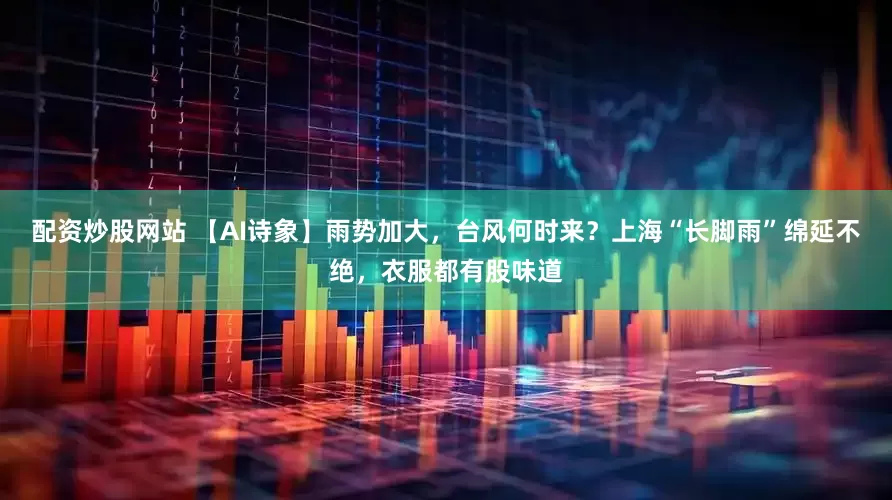 配资炒股网站 【AI诗象】雨势加大，台风何时来？上海“长脚雨”绵延不绝，衣服都有股味道