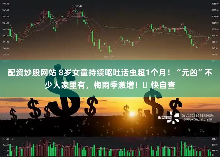 配资炒股网站 8岁女童持续呕吐活虫超1个月！“元凶”不少人家里有，梅雨季激增！‌快自查