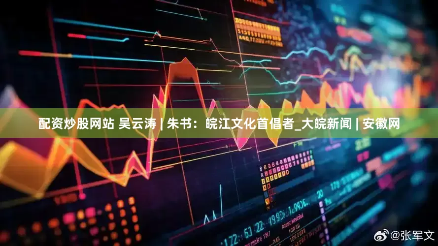 配资炒股网站 吴云涛 | 朱书：皖江文化首倡者_大皖新闻 | 安徽网