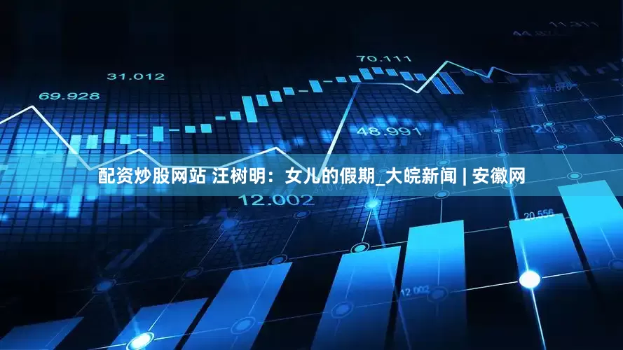 配资炒股网站 汪树明：女儿的假期_大皖新闻 | 安徽网