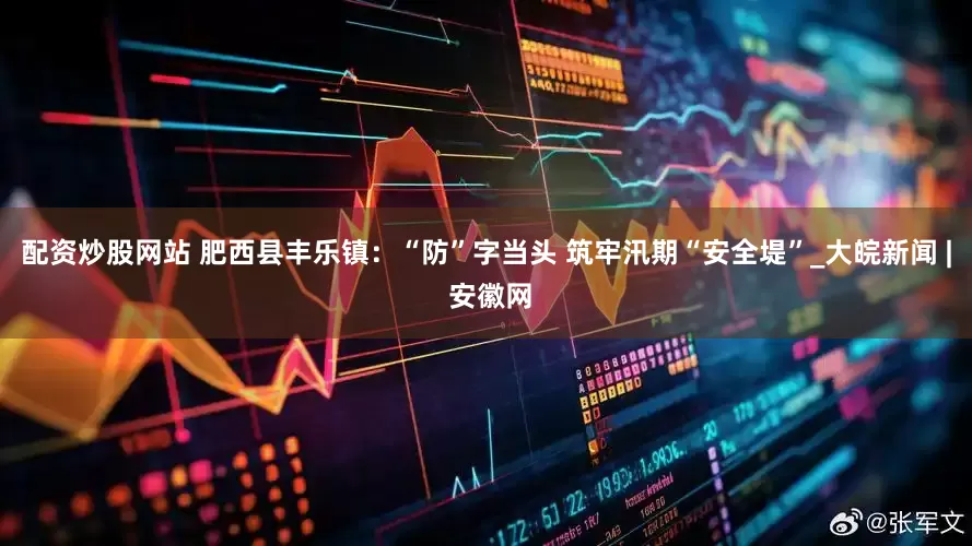 配资炒股网站 肥西县丰乐镇：“防”字当头 筑牢汛期“安全堤”_大皖新闻 | 安徽网