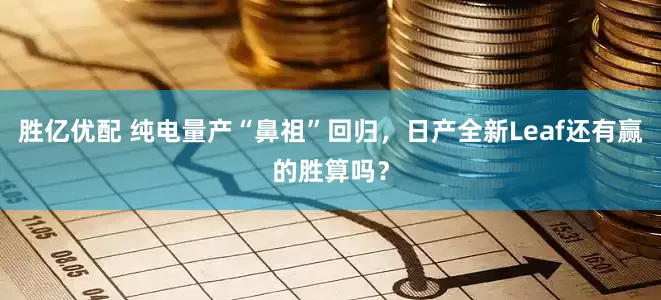 胜亿优配 纯电量产“鼻祖”回归，日产全新Leaf还有赢的胜算吗？