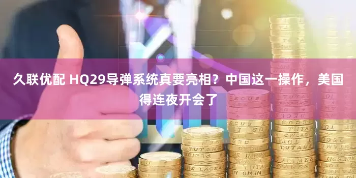 久联优配 HQ29导弹系统真要亮相？中国这一操作，美国得连夜开会了