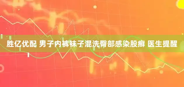 胜亿优配 男子内裤袜子混洗臀部感染股癣 医生提醒