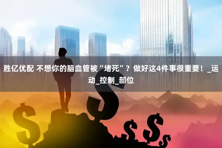 胜亿优配 不想你的脑血管被“堵死”？做好这4件事很重要！_运动_控制_部位