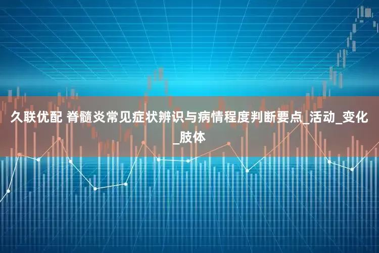 久联优配 脊髓炎常见症状辨识与病情程度判断要点_活动_变化_肢体