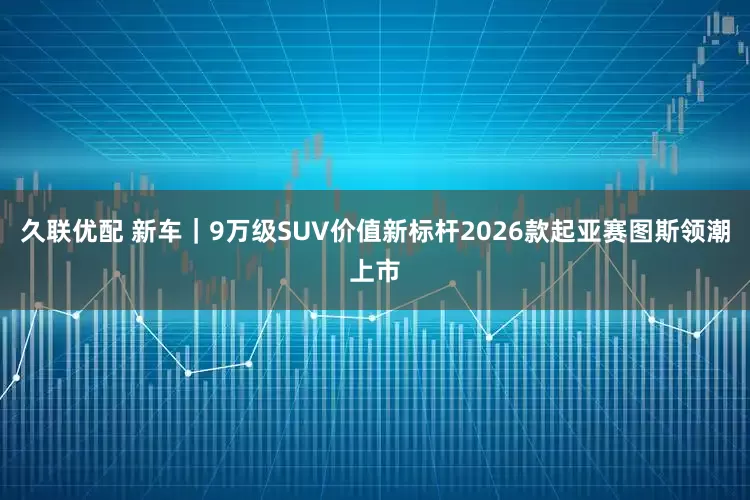 久联优配 新车｜9万级SUV价值新标杆2026款起亚赛图斯领潮上市