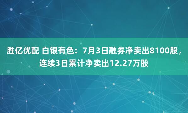 胜亿优配 白银有色：7月3日融券净卖出8100股，连续3日累计净卖出12.27万股