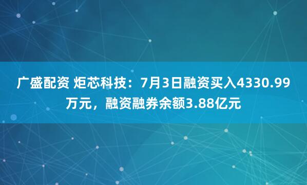 广盛配资 炬芯科技：7月3日融资买入4330.99万元，融资融券余额3.88亿元