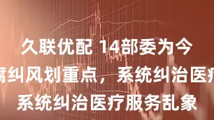 久联优配 14部委为今年医药反腐纠风划重点，系统纠治医疗服务乱象