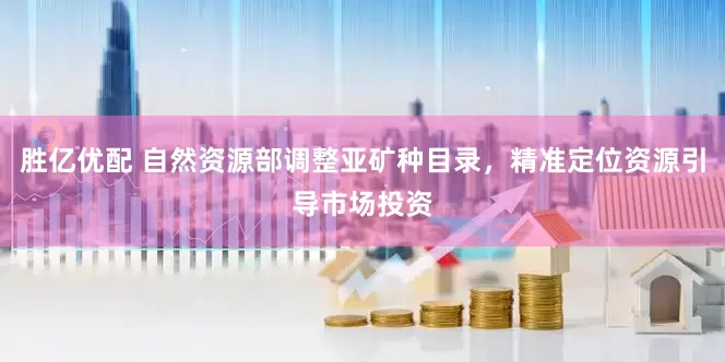 胜亿优配 自然资源部调整亚矿种目录，精准定位资源引导市场投资