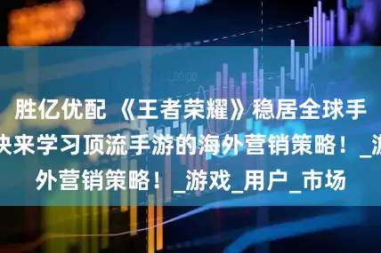 胜亿优配 《王者荣耀》稳居全球手游收入榜首！快来学习顶流手游的海外营销策略！_游戏_用户_市场