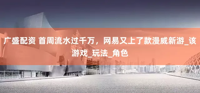 广盛配资 首周流水过千万，网易又上了款漫威新游_该游戏_玩法_角色