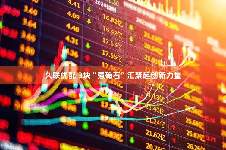 久联优配 3块“强磁石”汇聚起创新力量
