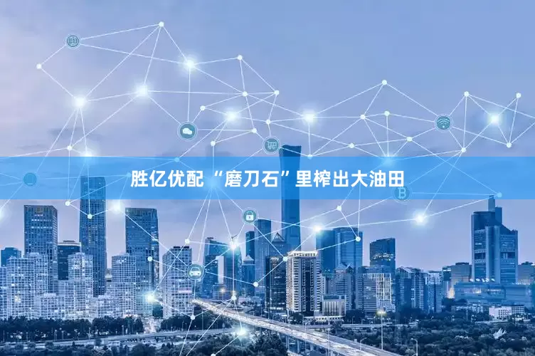 胜亿优配 “磨刀石”里榨出大油田