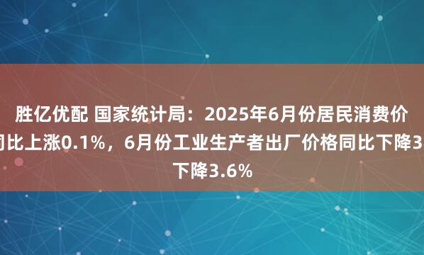 胜亿优配 国家统计局：2025年6月份居民消费价格同比上涨0.1%，6月份工业生产者出厂价格同比下降3.6%
