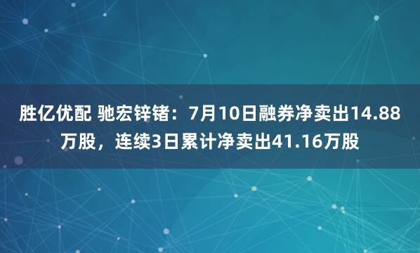 胜亿优配 驰宏锌锗：7月10日融券净卖出14.88万股，连续3日累计净卖出41.16万股