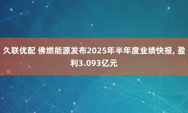 久联优配 佛燃能源发布2025年半年度业绩快报, 盈利3.093亿元