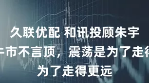 久联优配 和讯投顾朱宇菲：牛市不言顶，震荡是为了走得更远