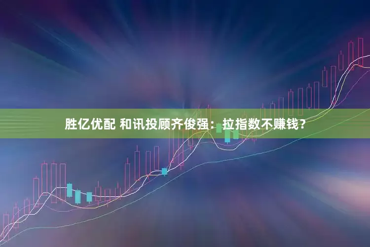 胜亿优配 和讯投顾齐俊强：拉指数不赚钱？