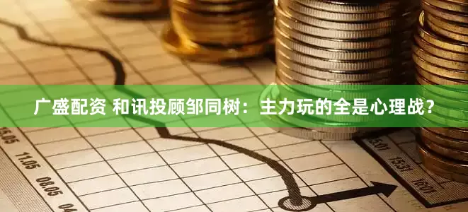 广盛配资 和讯投顾邹同树：主力玩的全是心理战？
