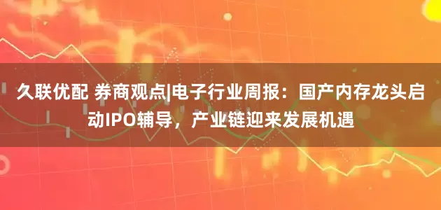 久联优配 券商观点|电子行业周报：国产内存龙头启动IPO辅导，产业链迎来发展机遇