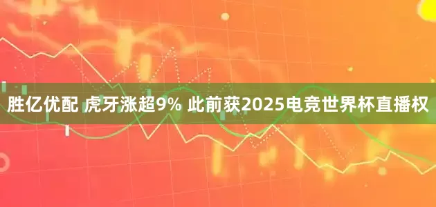 胜亿优配 虎牙涨超9% 此前获2025电竞世界杯直播权