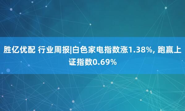胜亿优配 行业周报|白色家电指数涨1.38%, 跑赢上证指数0.69%