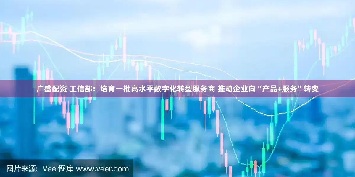 广盛配资 工信部：培育一批高水平数字化转型服务商 推动企业向“产品+服务”转变