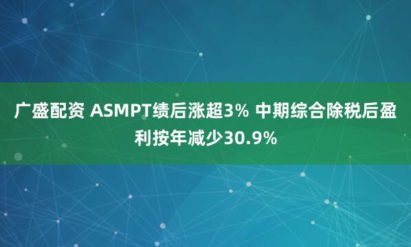 广盛配资 ASMPT绩后涨超3% 中期综合除税后盈利按年减少30.9%