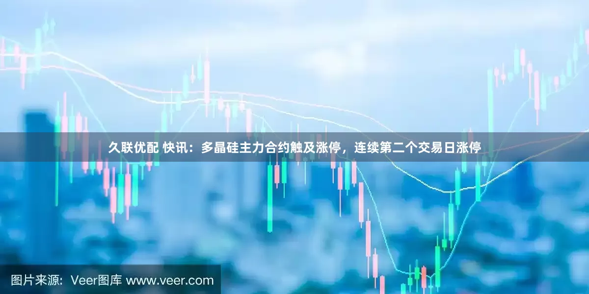 久联优配 快讯：多晶硅主力合约触及涨停，连续第二个交易日涨停