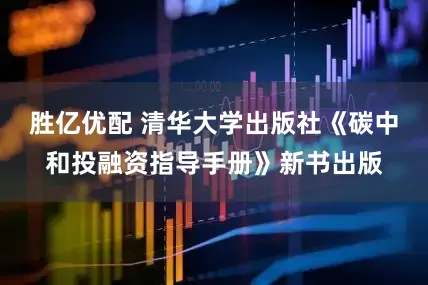 胜亿优配 清华大学出版社《碳中和投融资指导手册》新书出版