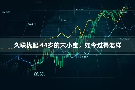 久联优配 44岁的宋小宝，如今过得怎样