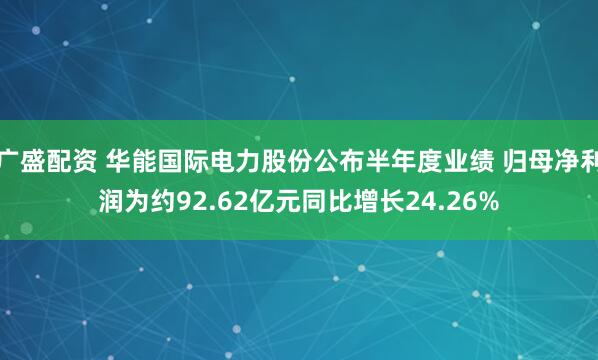 广盛配资 华能国际电力股份公布半年度业绩 归母净利润为约92.62亿元同比增长24.26%