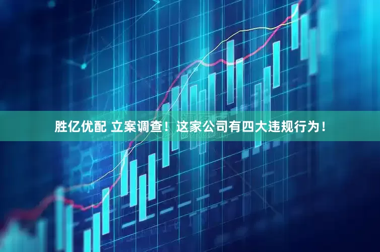 胜亿优配 立案调查！这家公司有四大违规行为！