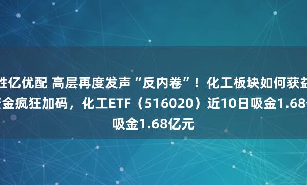 胜亿优配 高层再度发声“反内卷”！化工板块如何获益？资金疯狂加码，化工ETF（516020）近10日吸金1.68亿元