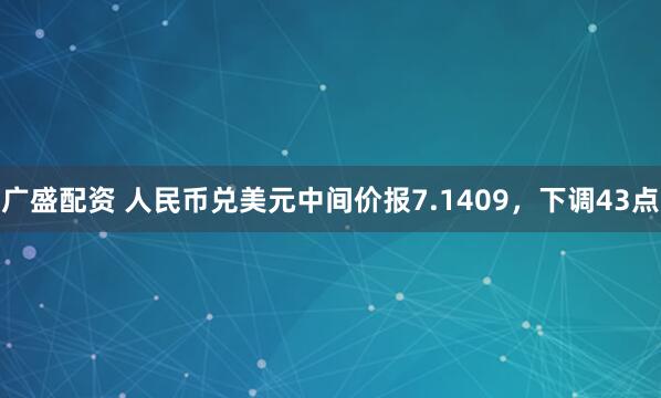 广盛配资 人民币兑美元中间价报7.1409，下调43点