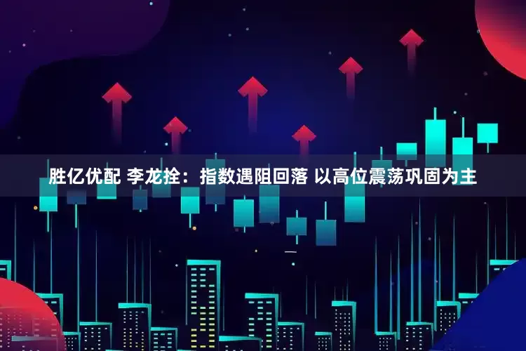 胜亿优配 李龙拴:指数遇阻回落 以高位震荡巩固为主