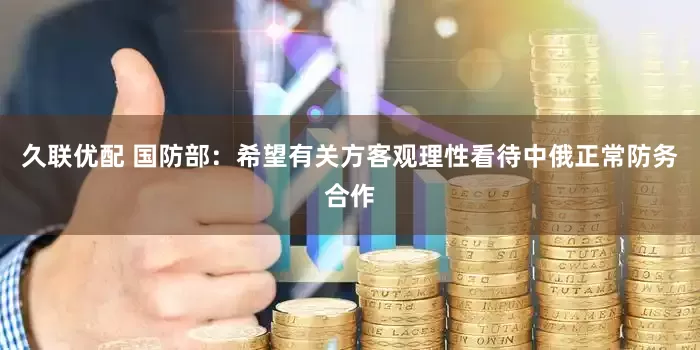 久联优配 国防部：希望有关方客观理性看待中俄正常防务合作