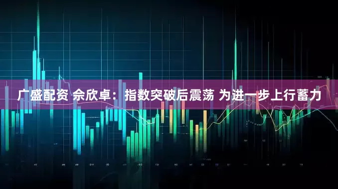 广盛配资 佘欣卓：指数突破后震荡 为进一步上行蓄力