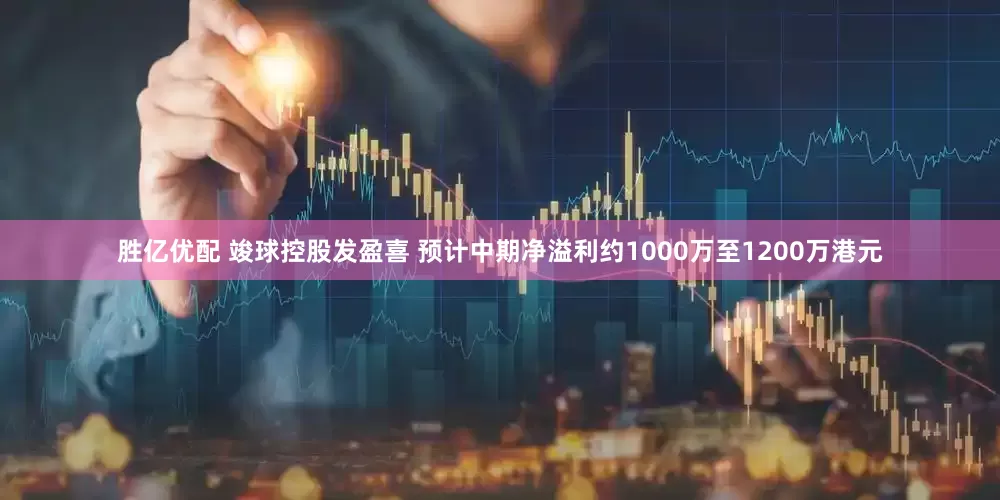 胜亿优配 竣球控股发盈喜 预计中期净溢利约1000万至1200万港元