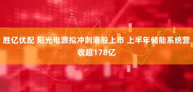 胜亿优配 阳光电源拟冲刺港股上市 上半年储能系统营收超178亿